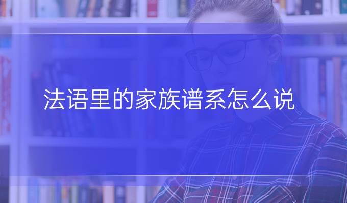 法語(yǔ)里的家族譜系怎么說?